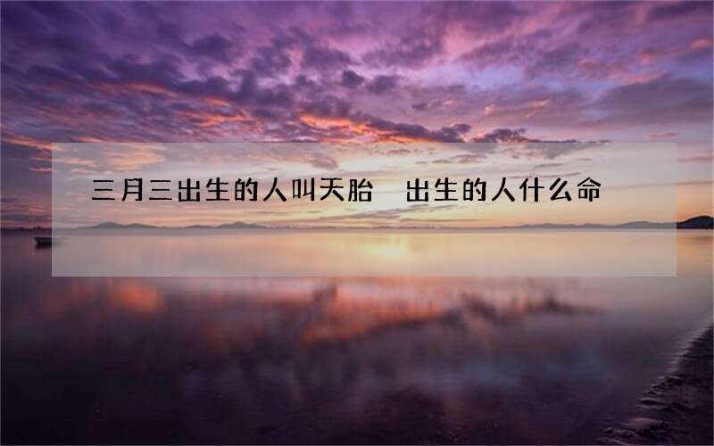 三月三出生的人叫天胎 出生的人什么命